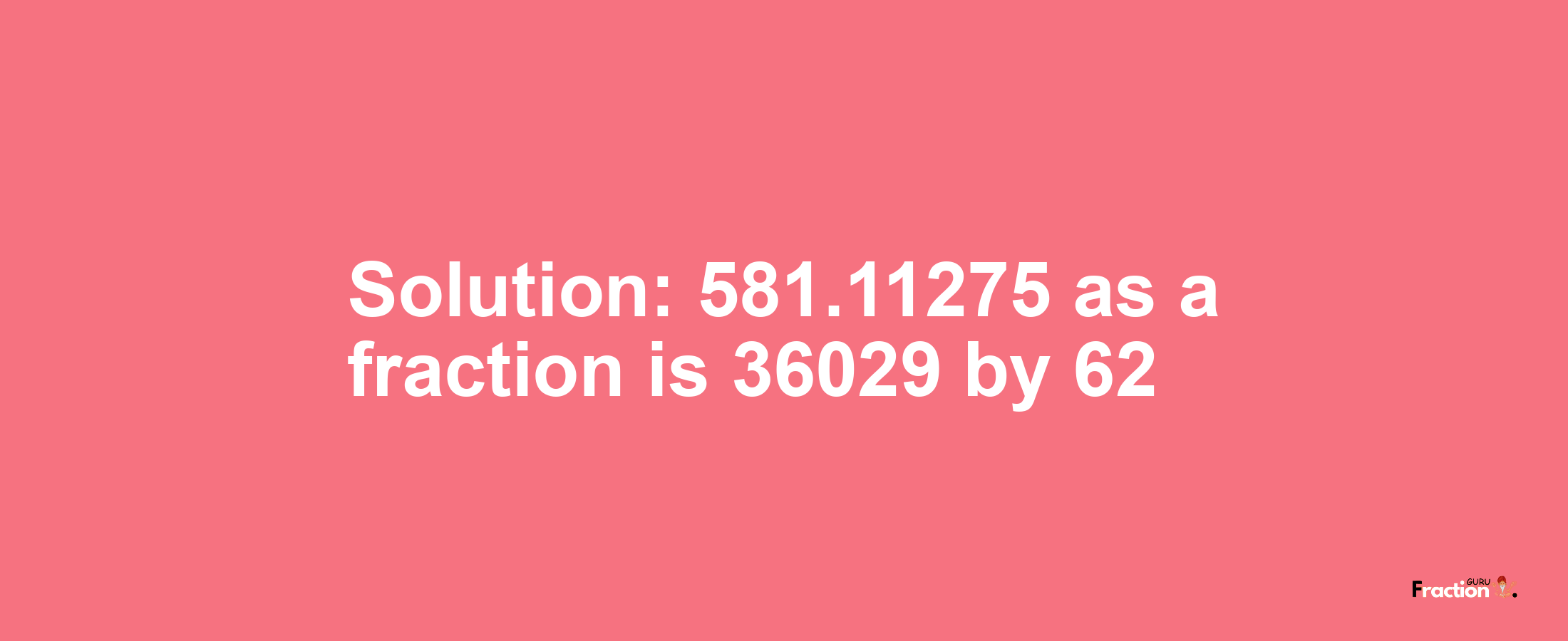 Solution:581.11275 as a fraction is 36029/62